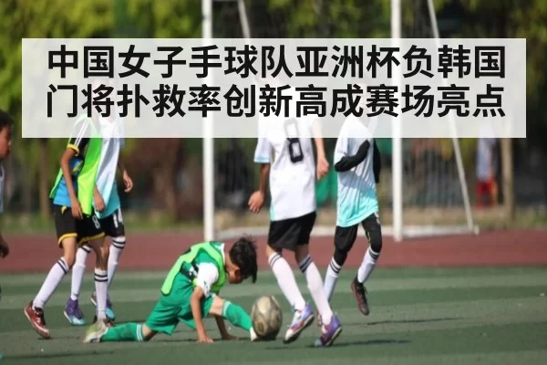 中国女子手球队亚洲杯负韩国 门将扑救率创新高成赛场亮点 - KYEsport